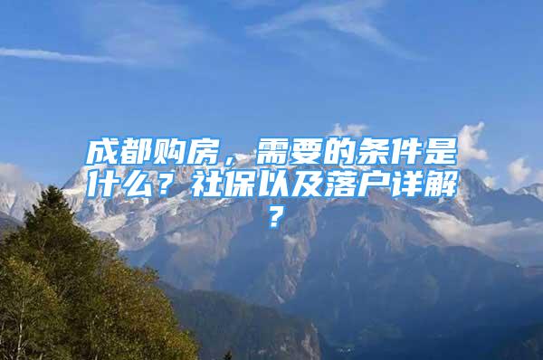 成都购房，需要的条件是什么？社保以及落户详解？