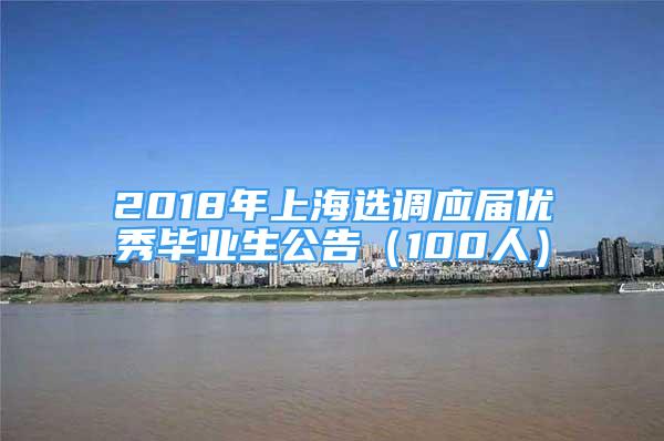 2018年上海选调应届优秀毕业生公告（100人）