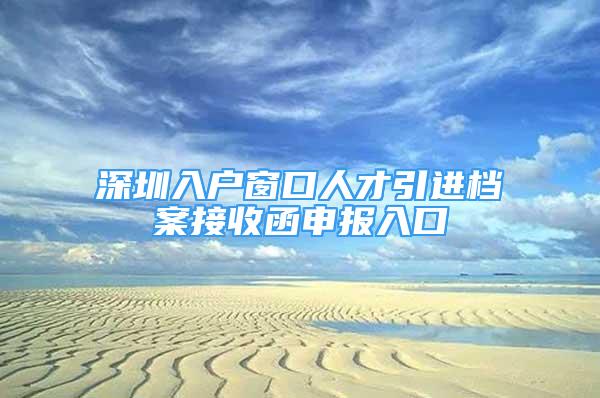 深圳入户窗口人才引进档案接收函申报入口