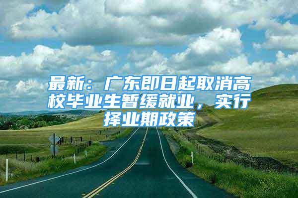 最新：广东即日起取消高校毕业生暂缓就业，实行择业期政策