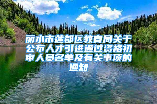 丽水市莲都区教育局关于公布人才引进通过资格初审人员名单及有关事项的通知