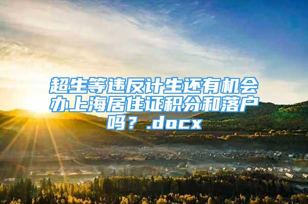 超生等违反计生还有机会办上海居住证积分和落户吗？.docx