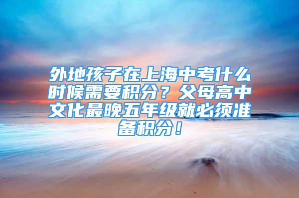 外地孩子在上海中考什么时候需要积分？父母高中文化最晚五年级就必须准备积分！