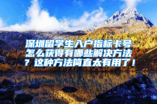 深圳留学生入户指标卡号怎么获得有哪些解决方法？这种方法简直太有用了！