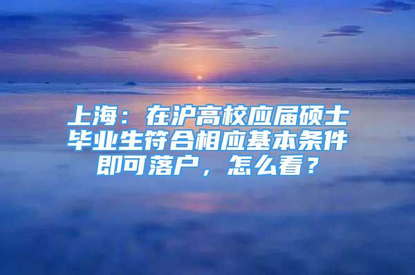 上海：在沪高校应届硕士毕业生符合相应基本条件即可落户，怎么看？