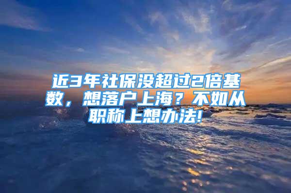 近3年社保没超过2倍基数，想落户上海？不如从职称上想办法!