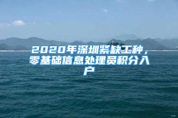 2020年深圳紧缺工种，零基础信息处理员积分入户