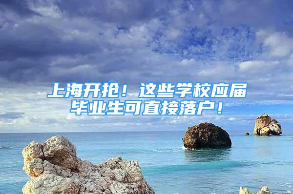 上海开抢！这些学校应届毕业生可直接落户！