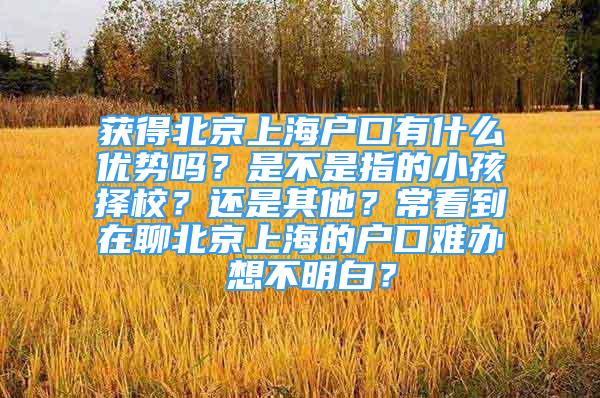 获得北京上海户口有什么优势吗？是不是指的小孩择校？还是其他？常看到在聊北京上海的户口难办 想不明白？