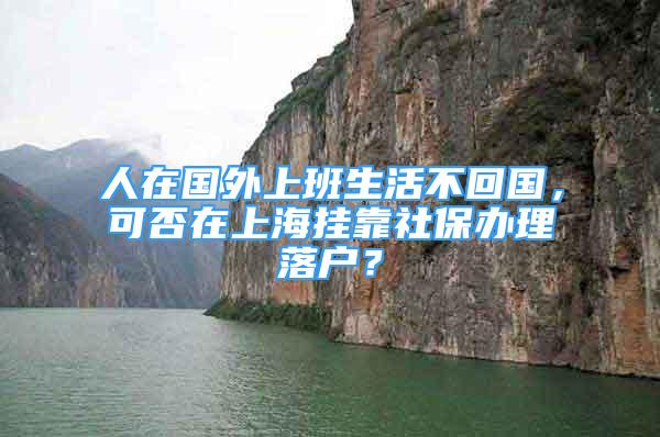 人在国外上班生活不回国，可否在上海挂靠社保办理落户？