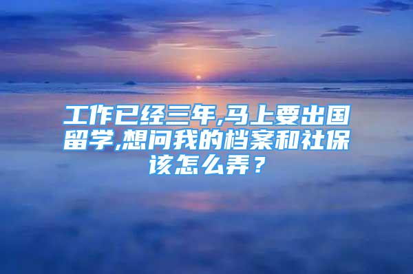 工作已经三年,马上要出国留学,想问我的档案和社保该怎么弄？