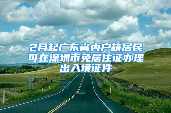 2月起广东省内户籍居民可在深圳市免居住证办理出入境证件