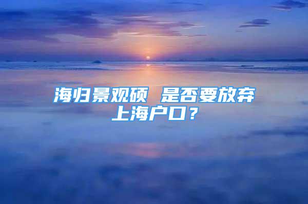 海归景观硕 是否要放弃上海户口？