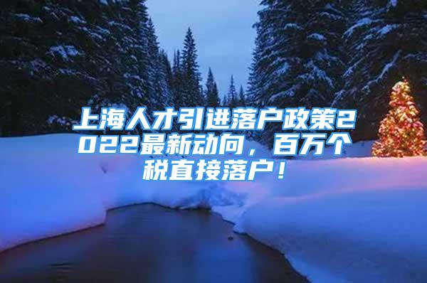 上海人才引进落户政策2022最新动向，百万个税直接落户！