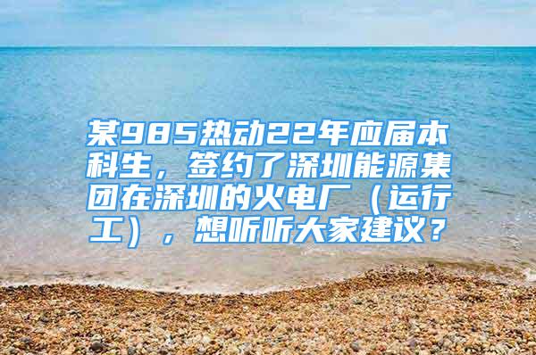 某985热动22年应届本科生，签约了深圳能源集团在深圳的火电厂（运行工），想听听大家建议？