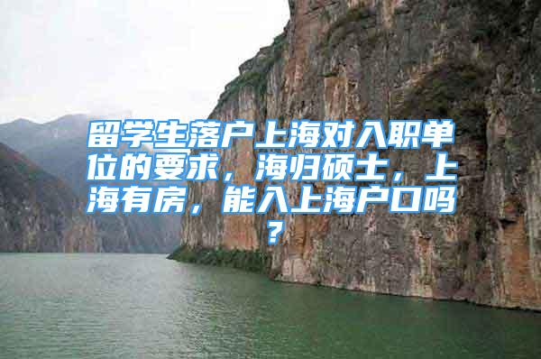 留学生落户上海对入职单位的要求，海归硕士，上海有房，能入上海户口吗？