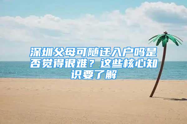 深圳父母可随迁入户吗是否觉得很难？这些核心知识要了解