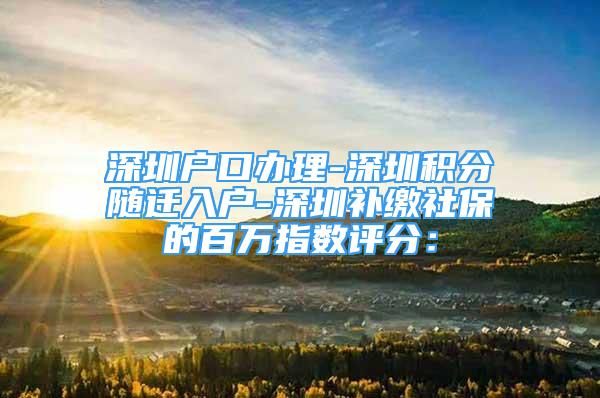 深圳户口办理-深圳积分随迁入户-深圳补缴社保的百万指数评分：