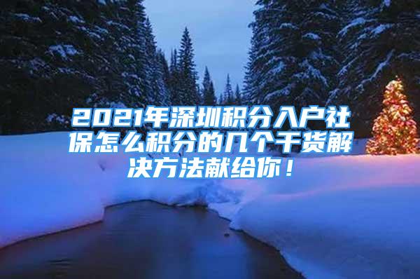 2021年深圳积分入户社保怎么积分的几个干货解决方法献给你！