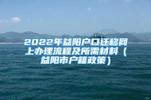 2022年益阳户口迁移网上办理流程及所需材料（益阳市户籍政策）