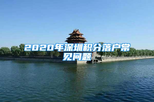 2020年深圳积分落户常见问题