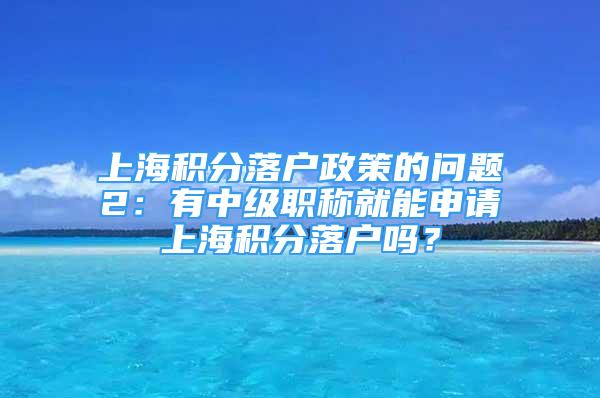 上海积分落户政策的问题2：有中级职称就能申请上海积分落户吗？