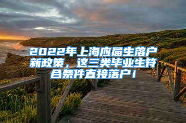 2022年上海应届生落户新政策，这三类毕业生符合条件直接落户！