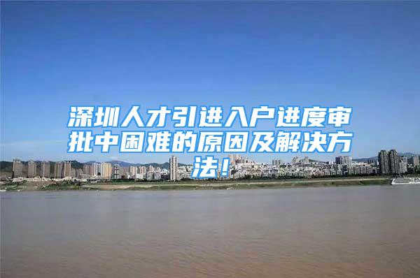 深圳人才引进入户进度审批中困难的原因及解决方法！