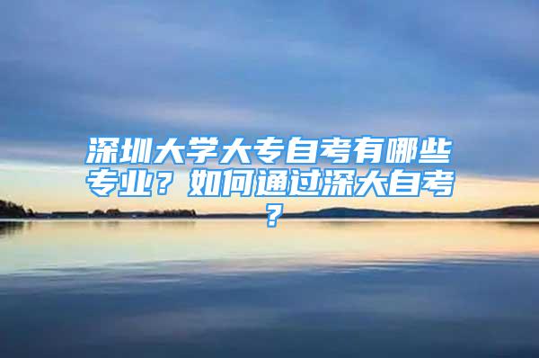 深圳大学大专自考有哪些专业？如何通过深大自考？