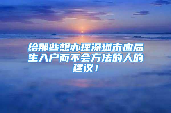 给那些想办理深圳市应届生入户而不会方法的人的建议！