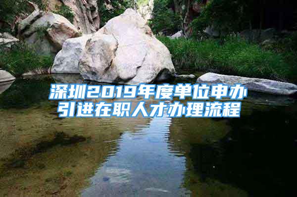 深圳2019年度单位申办引进在职人才办理流程