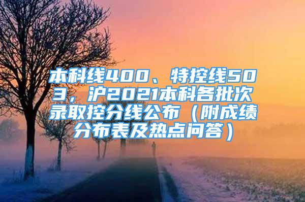 本科线400、特控线503，沪2021本科各批次录取控分线公布（附成绩分布表及热点问答）