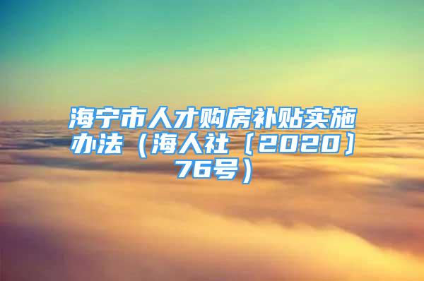 海宁市人才购房补贴实施办法（海人社〔2020〕76号）