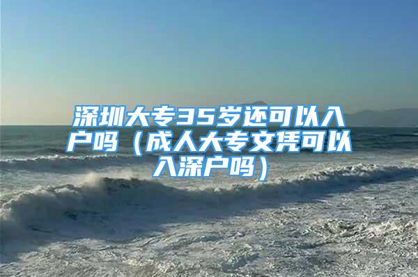 深圳大专35岁还可以入户吗（成人大专文凭可以入深户吗）