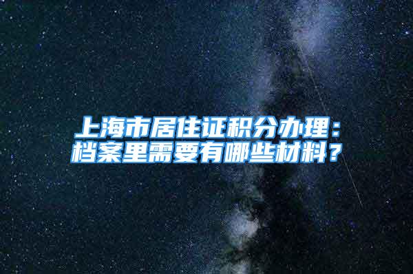 上海市居住证积分办理：档案里需要有哪些材料？