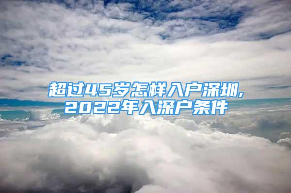 超过45岁怎样入户深圳,2022年入深户条件