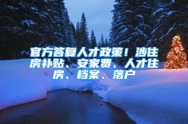 官方答复人才政策！涉住房补贴、安家费、人才住房、档案、落户