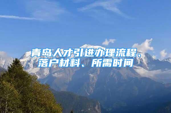 青岛人才引进办理流程、落户材料、所需时间