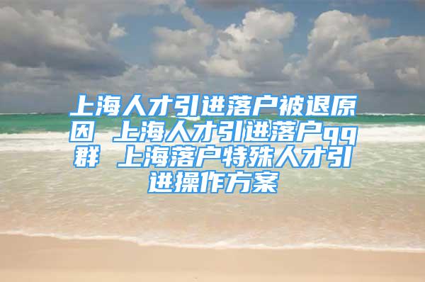 上海人才引进落户被退原因 上海人才引进落户qq群 上海落户特殊人才引进操作方案