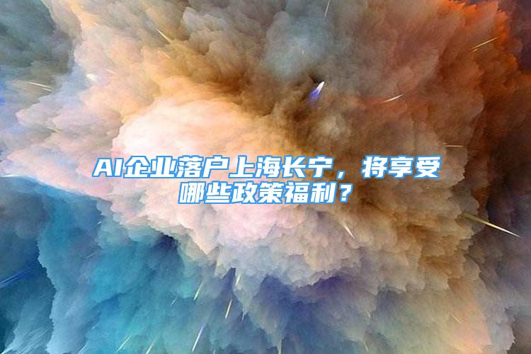 AI企业落户上海长宁，将享受哪些政策福利？