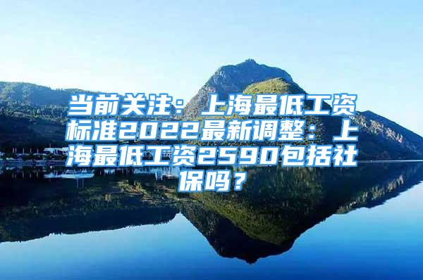 当前关注：上海最低工资标准2022最新调整：上海最低工资2590包括社保吗？