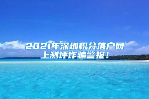 2021年深圳积分落户网上测评诈骗警报！