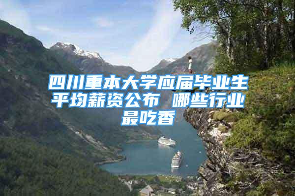 四川重本大学应届毕业生平均薪资公布 哪些行业最吃香