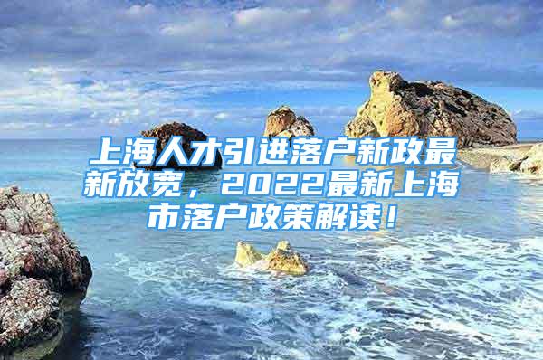 上海人才引进落户新政最新放宽，2022最新上海市落户政策解读！