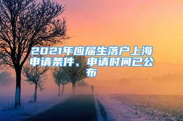 2021年应届生落户上海申请条件、申请时间已公布