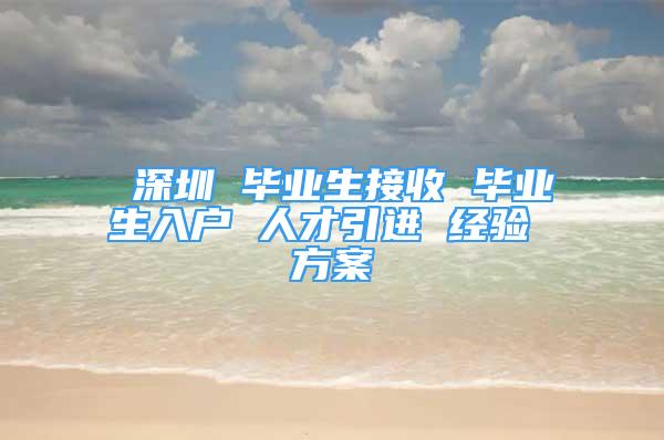 深圳 毕业生接收 毕业生入户 人才引进 经验 方案