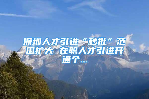 深圳人才引进“秒批”范围扩大 在职人才引进开通个...