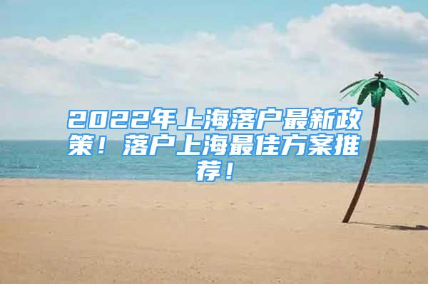 2022年上海落户最新政策！落户上海最佳方案推荐！