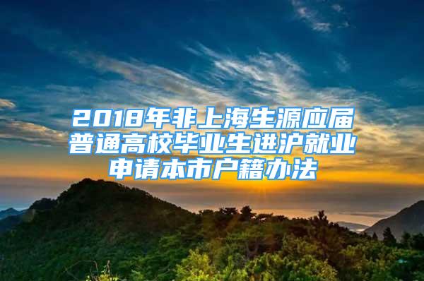 2018年非上海生源应届普通高校毕业生进沪就业申请本市户籍办法