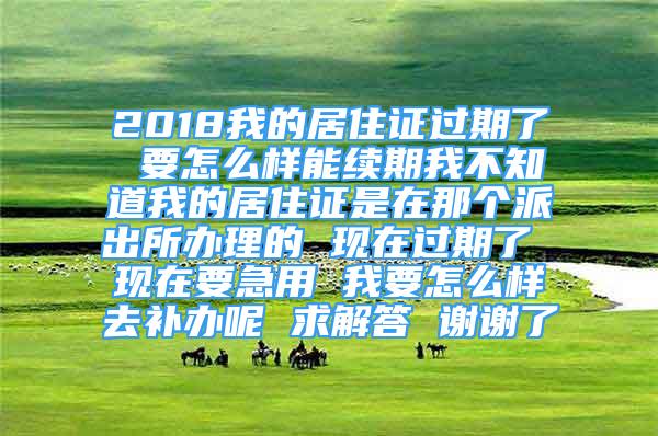 2018我的居住证过期了 要怎么样能续期我不知道我的居住证是在那个派出所办理的 现在过期了 现在要急用 我要怎么样去补办呢 求解答 谢谢了